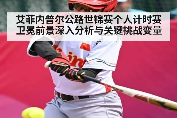 艾菲内普尔公路世锦赛个人计时赛卫冕前景深入分析与关键挑战变量